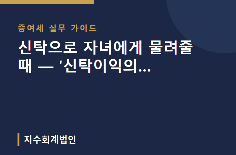 신탁으로 자녀에게 물려줄 때 — '신탁이익의 증여'는 언제 과세될까 (증여세 계산·신고까지)