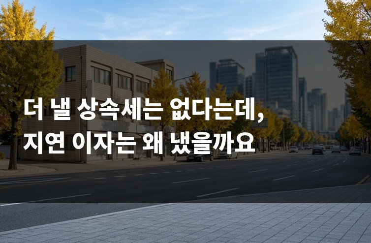 더 낼 상속세는 없다는데, 지연 이자는 왜 냈을까요